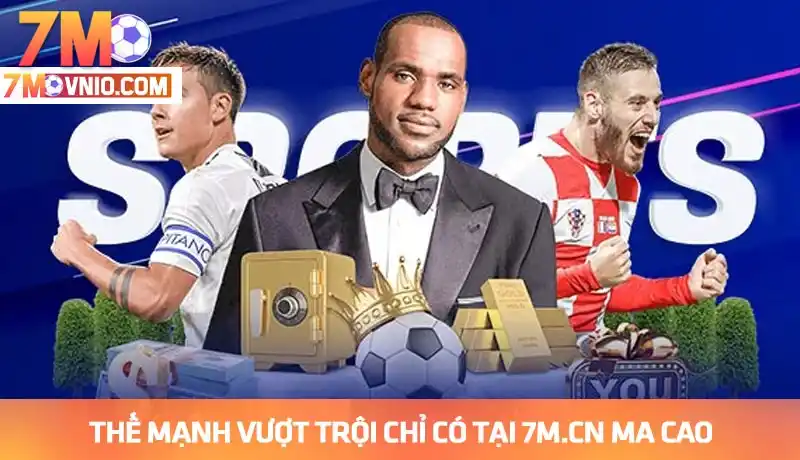Thế mạnh vượt trội đẳng cấp chỉ có tại 7M.CN Ma Cao